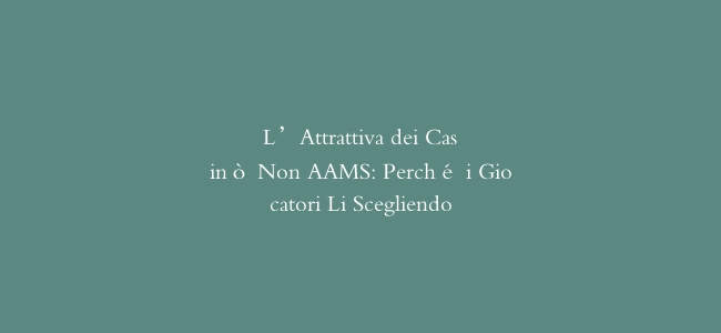 L'Attrattiva dei Casinò Non AAMS: Perché i Giocatori Li Scegliendo