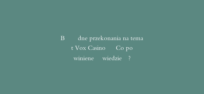 Błędne przekonania na temat Vox Casino – Co powinieneś wiedzieć?
