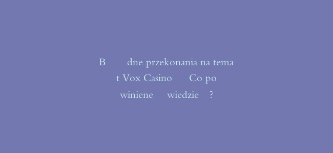 Błędne przekonania na temat Vox Casino - Co powinieneś wiedzieć?