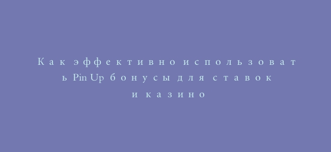 Как эффективно использовать Pin Up бонусы для ставок и казино