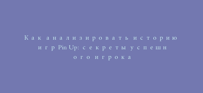 Как анализировать историю игр Pin Up: секреты успешного игрока