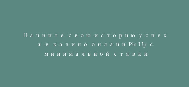 Начните свою историю успеха в казино онлайн Pin Up с минимальной ставки