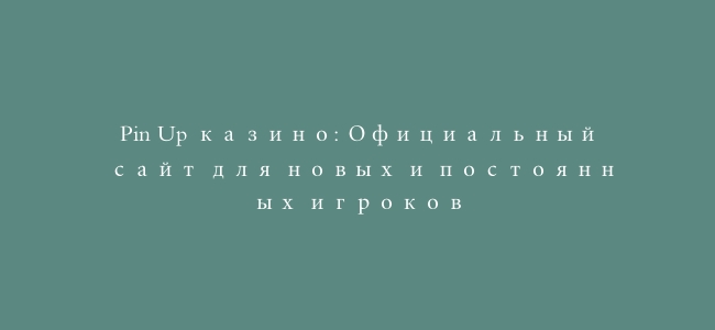Pin Up казино: Официальный сайт для новых и постоянных игроков