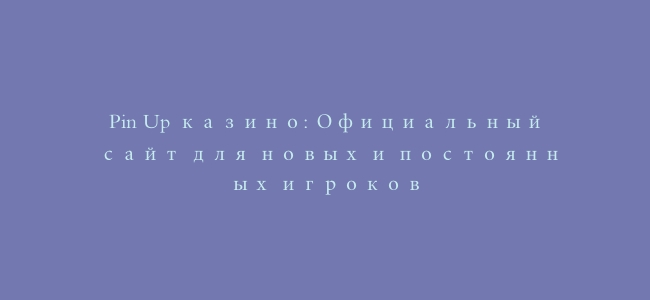 Pin Up казино: Официальный сайт для новых и постоянных игроков