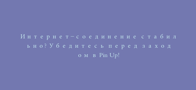 Интернет-соединение стабильно? Убедитесь перед заходом в Pin Up!