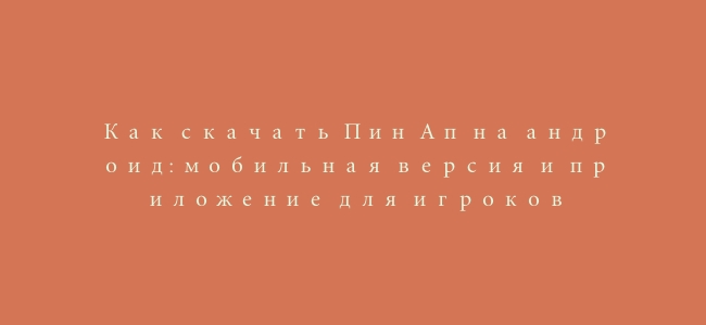 Как скачать Пин Ап на андроид: мобильная версия и приложение для игроков