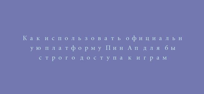 Как использовать официальную платформу Пин Ап для быстрого доступа к играм