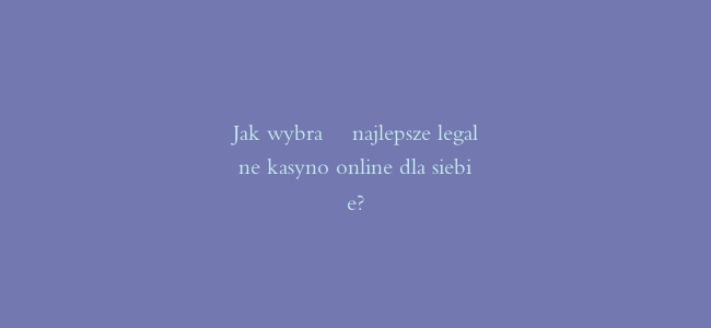 Jak wybrać najlepsze legalne kasyno online dla siebie?