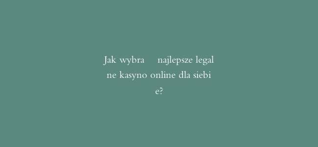 Jak wybrać najlepsze legalne kasyno online dla siebie?