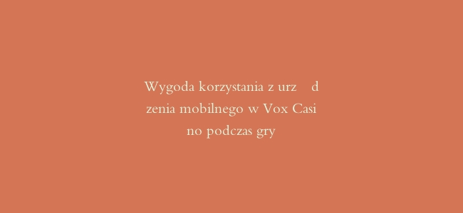 Wygoda korzystania z urządzenia mobilnego w Vox Casino podczas gry