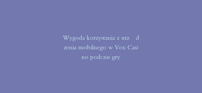 Wygoda korzystania z urządzenia mobilnego w Vox Casino podczas gry