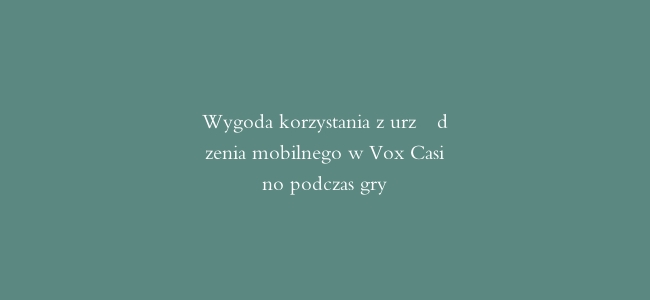 Wygoda korzystania z urządzenia mobilnego w Vox Casino podczas gry