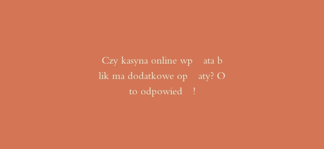 Czy kasyna online wpłata blik ma dodatkowe opłaty? Oto odpowiedź!