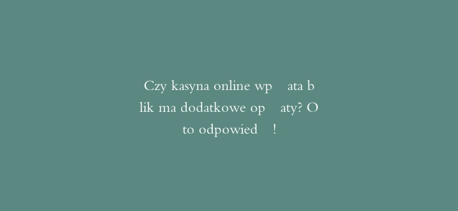 Czy kasyna online wpłata blik ma dodatkowe opłaty? Oto odpowiedź!
