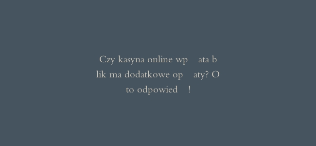 Czy kasyna online wpłata blik ma dodatkowe opłaty? Oto odpowiedź!