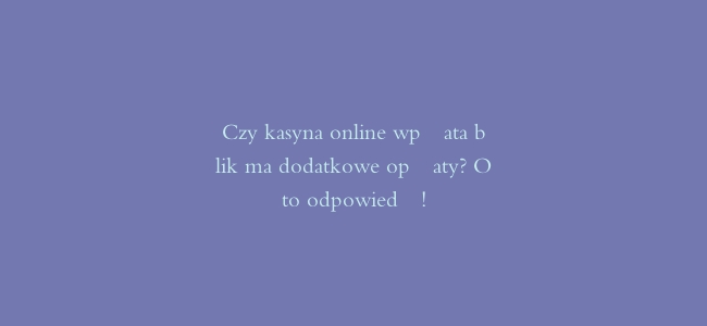 Czy kasyna online wpłata blik ma dodatkowe opłaty? Oto odpowiedź!