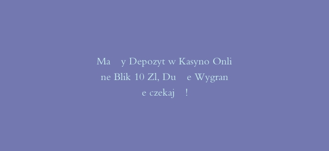 Mały Depozyt w Kasyno Online Blik 10 Zl, Duże Wygrane czekają!
