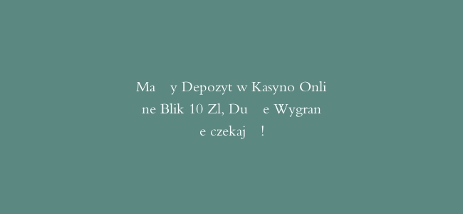 Mały Depozyt w Kasyno Online Blik 10 Zl, Duże Wygrane czekają!
