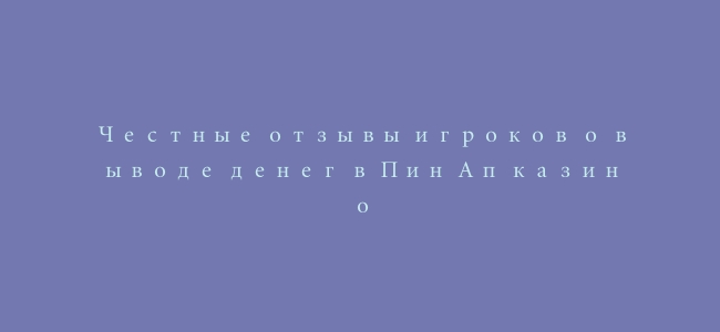Честные отзывы игроков о выводе денег в Пин Ап казино