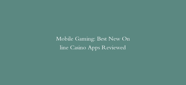 Mobile Gaming: Best New Online Casino Apps Reviewed
