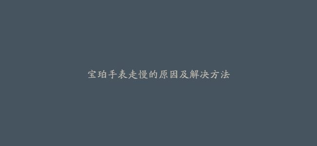 宝珀手表走慢的原因及解决方法