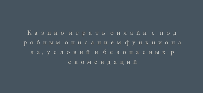 Казино играть онлайн с подробным описанием функционала, условий и безопасных рекомендаций