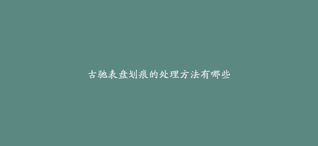 古驰表盘划痕的处理方法有哪些