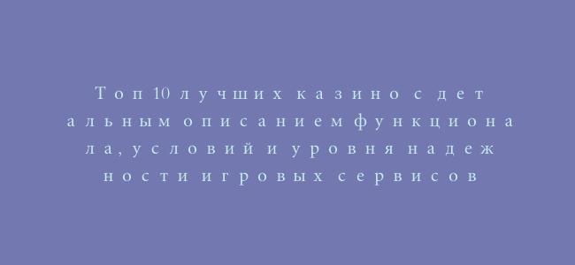Топ 10 лучших казино с детальным описанием функционала, условий и уровня надежности игровых сервисов
