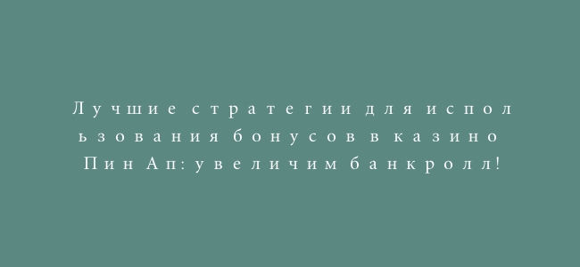 Лучшие стратегии для использования бонусов в казино Пин Ап: увеличим банкролл!