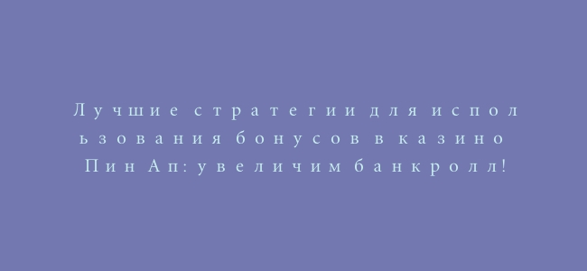 Лучшие стратегии для использования бонусов в казино Пин Ап: увеличим банкролл!
