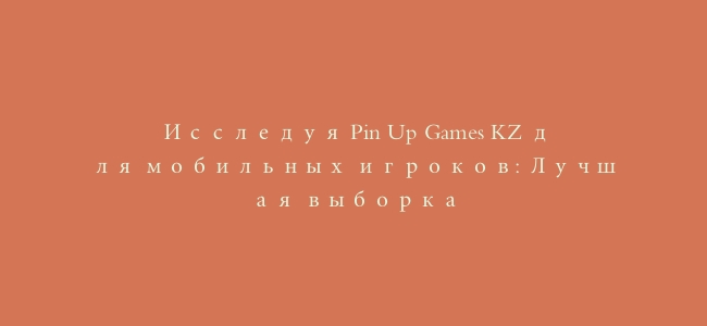 Исследуя Pin Up Games KZ для мобильных игроков: Лучшая выборка