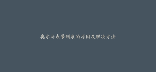 奥尔马表带划痕的原因及解决方法