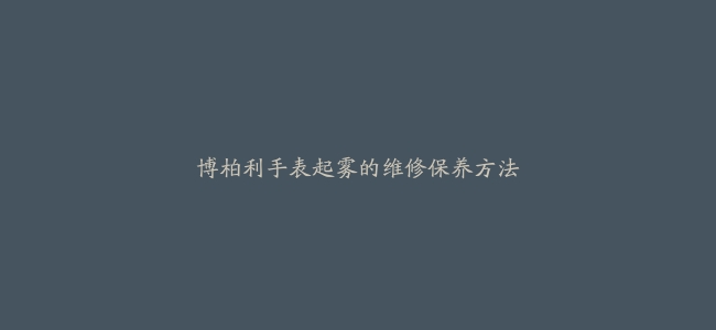 博柏利手表起雾的维修保养方法