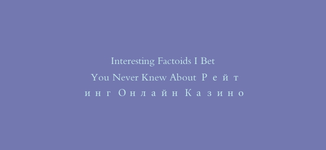 Interesting Factoids I Bet You Never Knew About Рейтинг Онлайн Казино