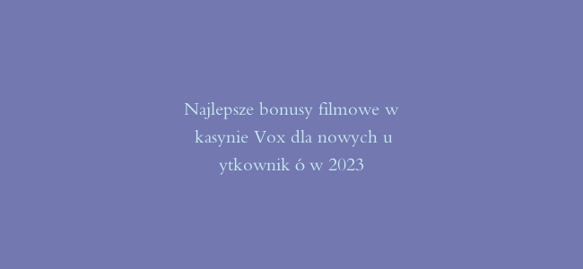 Najlepsze bonusy filmowe w kasynie Vox dla nowych użytkowników 2023