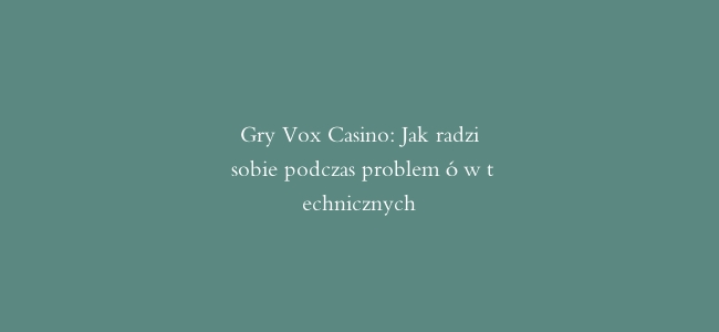 Gry Vox Casino: Jak radzić sobie podczas problemów technicznych
