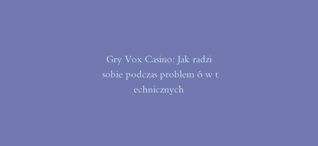 Gry Vox Casino: Jak radzić sobie podczas problemów technicznych