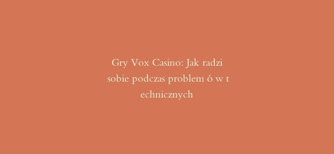 Gry Vox Casino: Jak radzić sobie podczas problemów technicznych