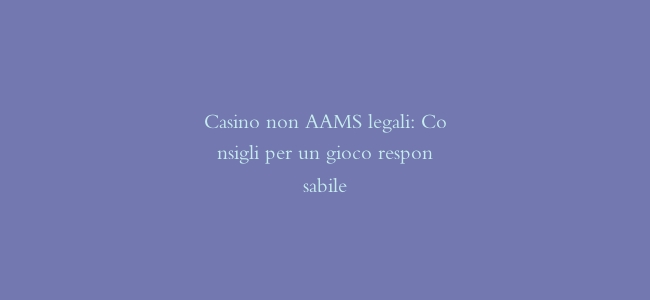 Casino non AAMS legali: Consigli per un gioco responsabile