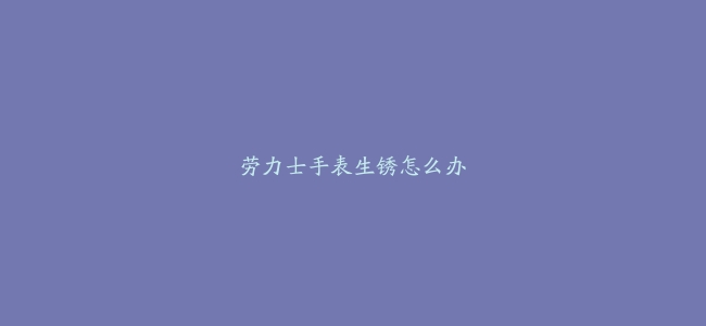 劳力士手表生锈怎么办