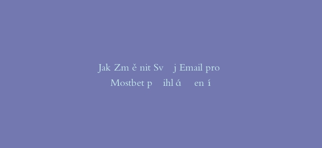 Jak Změnit Svůj Email pro Mostbet přihlášení