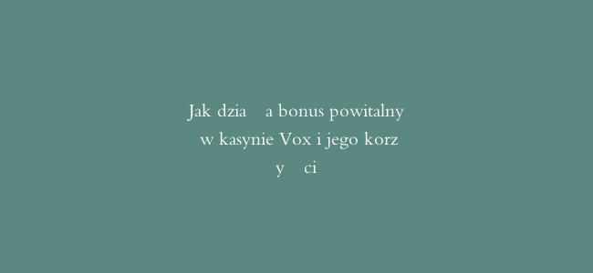 Jak działa bonus powitalny w kasynie Vox i jego korzyści