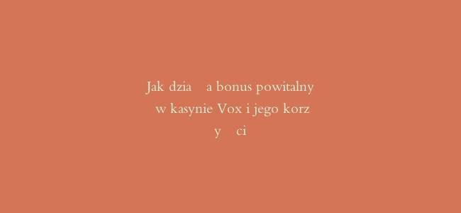 Jak działa bonus powitalny w kasynie Vox i jego korzyści