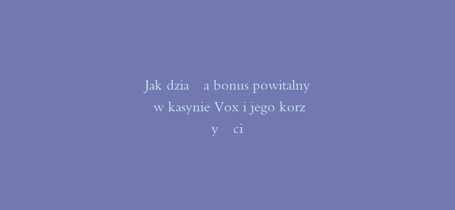 Jak działa bonus powitalny w kasynie Vox i jego korzyści