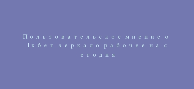 Пользовательское мнение о 1хбет зеркало рабочее на сегодня