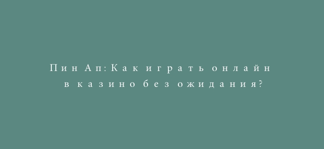Пин Ап: Как играть онлайн в казино без ожидания?