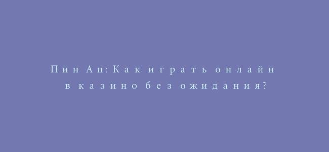 Пин Ап: Как играть онлайн в казино без ожидания?