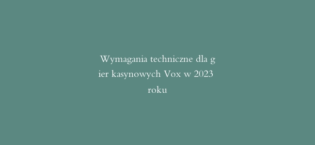 Wymagania techniczne dla gier kasynowych Vox w 2023 roku