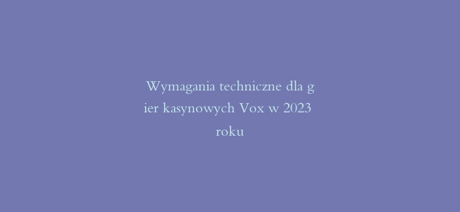 Wymagania techniczne dla gier kasynowych Vox w 2023 roku