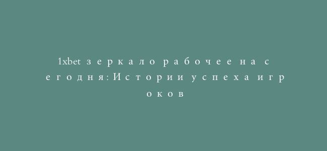 1xbet зеркало рабочее на сегодня: Истории успеха игроков